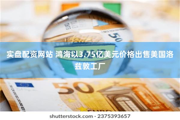 实盘配资网站 鸿海以3.75亿美元价格出售美国洛兹敦工厂