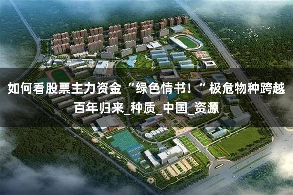 如何看股票主力资金 “绿色情书！”极危物种跨越百年归来_种质_中国_资源