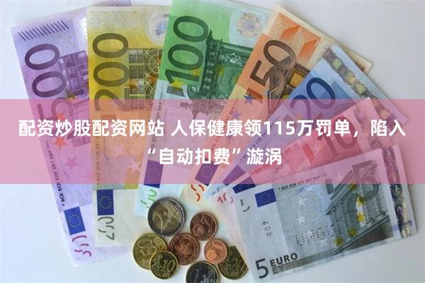 配资炒股配资网站 人保健康领115万罚单，陷入“自动扣费”漩涡