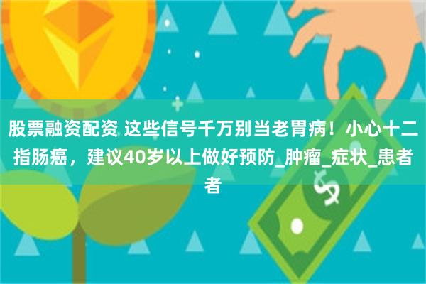 股票融资配资 这些信号千万别当老胃病！小心十二指肠癌，建议40岁以上做好预防_肿瘤_症状_患者