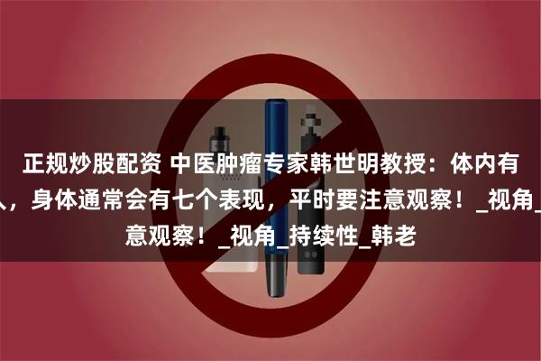 正规炒股配资 中医肿瘤专家韩世明教授：体内有恶性肿瘤的人，身体通常会有七个表现，平时要注意观察！_视角_持续性_韩老