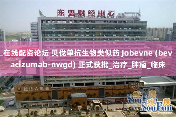 在线配资论坛 贝伐单抗生物类似药 Jobevne (bevacizumab-nwgd) 正式获批_治疗_肿瘤_临床