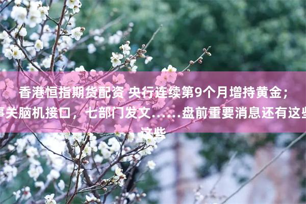 香港恒指期货配资 央行连续第9个月增持黄金；事关脑机接口，七部门发文……盘前重要消息还有这些