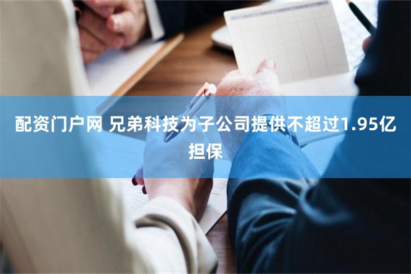 配资门户网 兄弟科技为子公司提供不超过1.95亿担保