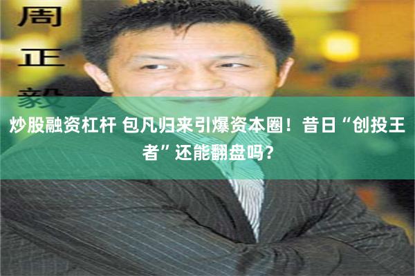 炒股融资杠杆 包凡归来引爆资本圈！昔日“创投王者”还能翻盘吗？