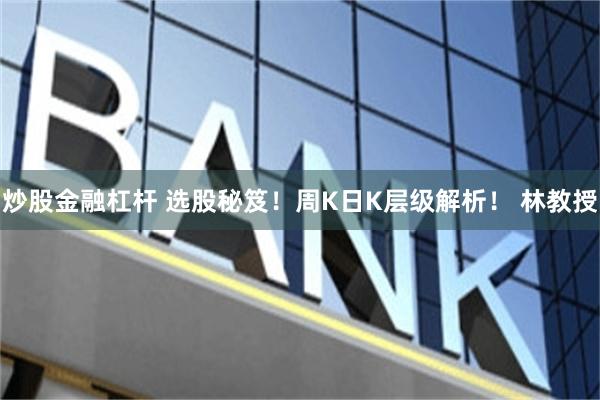 炒股金融杠杆 选股秘笈！周K日K层级解析！ 林教授