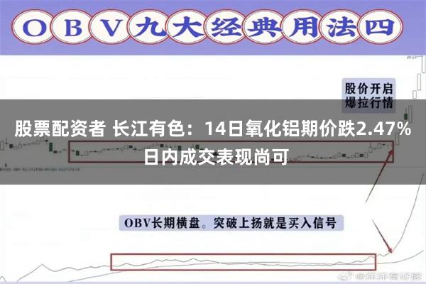 股票配资者 长江有色：14日氧化铝期价跌2.47% 日内成交表现尚可