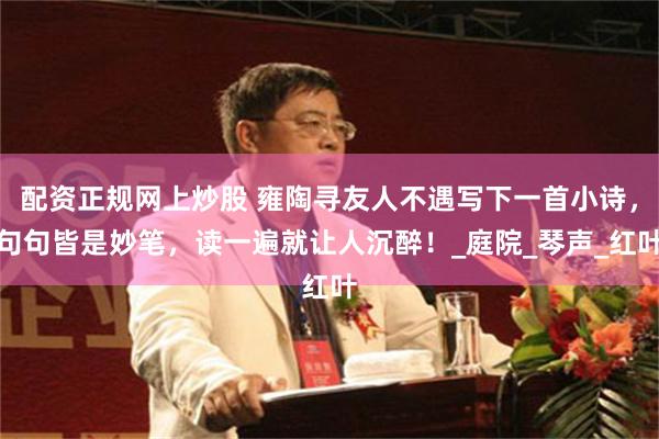 配资正规网上炒股 雍陶寻友人不遇写下一首小诗，句句皆是妙笔，读一遍就让人沉醉！_庭院_琴声_红叶
