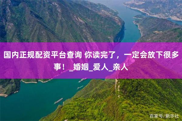 国内正规配资平台查询 你读完了，一定会放下很多事！_婚姻_爱人_亲人