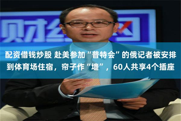 配资借钱炒股 赴美参加“普特会”的俄记者被安排到体育场住宿，帘子作“墙”，60人共享4个插座