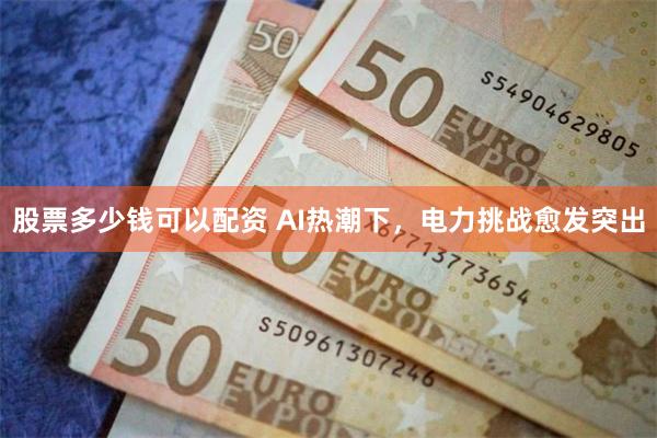 股票多少钱可以配资 AI热潮下，电力挑战愈发突出