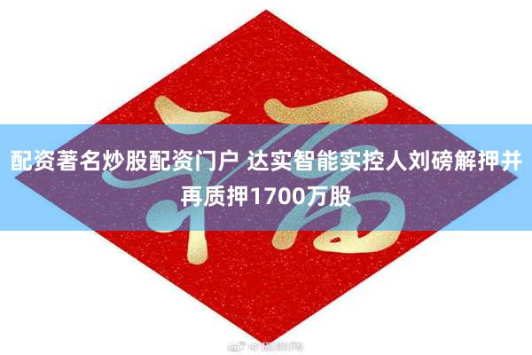 配资著名炒股配资门户 达实智能实控人刘磅解押并再质押1700万股