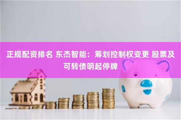 正规配资排名 东杰智能：筹划控制权变更 股票及可转债明起停牌