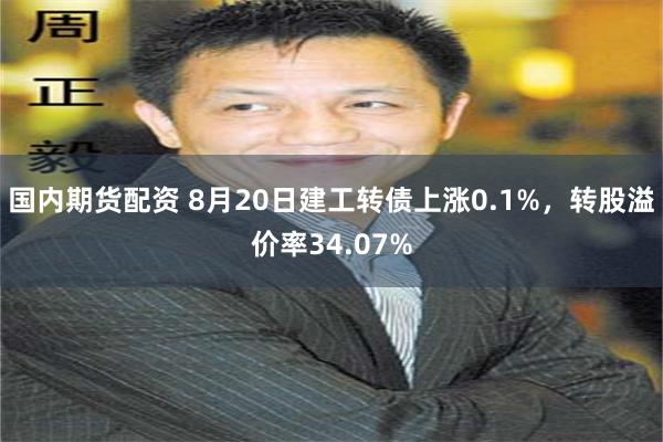 国内期货配资 8月20日建工转债上涨0.1%，转股溢价率34.07%