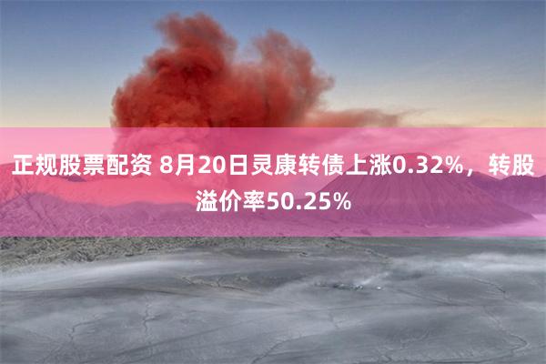 正规股票配资 8月20日灵康转债上涨0.32%，转股溢价率50.25%