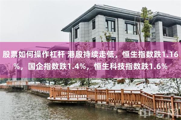 股票如何操作杠杆 港股持续走低，恒生指数跌1.16%，国企指数跌1.4%，恒生科技指数跌1.6%