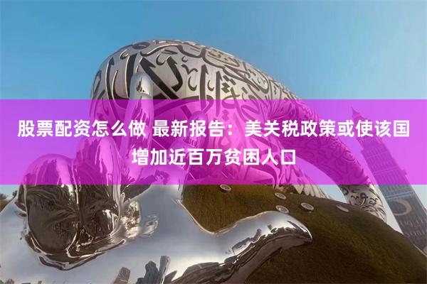股票配资怎么做 最新报告：美关税政策或使该国增加近百万贫困人口