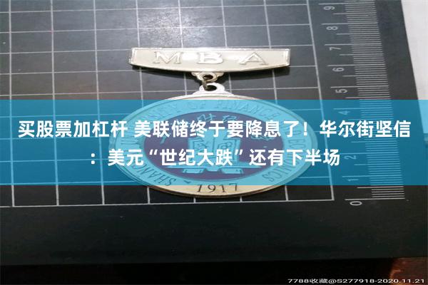 买股票加杠杆 美联储终于要降息了！华尔街坚信：美元“世纪大跌”还有下半场
