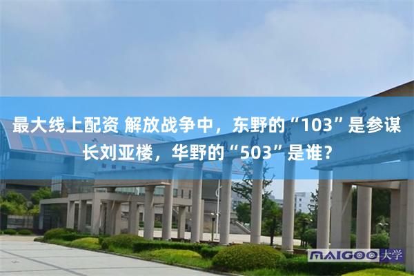 最大线上配资 解放战争中，东野的“103”是参谋长刘亚楼，华野的“503”是谁？