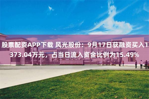 股票配资APP下载 风光股份：9月17日获融资买入1373.04万元，占当日流入资金比例为15.49%
