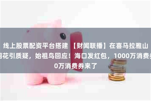 线上股票配资平台搭建 【财闻联播】在喜马拉雅山脉放烟花引质疑，始祖鸟回应！海口发红包，1000万消费券来了