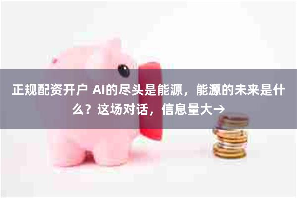 正规配资开户 AI的尽头是能源，能源的未来是什么？这场对话，信息量大→