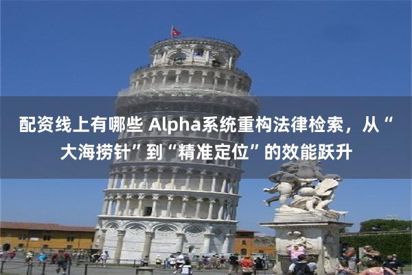 配资线上有哪些 Alpha系统重构法律检索，从“大海捞针”到“精准定位”的效能跃升
