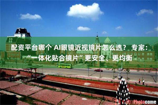 配资平台哪个 AI眼镜近视镜片怎么选？ 专家：“一体化贴合镜片”更安全、更均衡