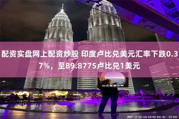 配资实盘网上配资炒股 印度卢比兑美元汇率下跌0.37%，至89.8775卢比兑1美元