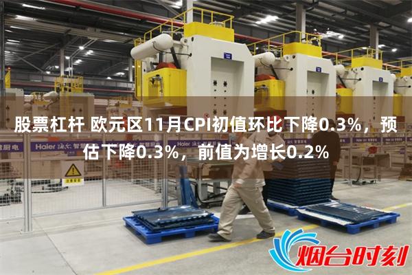 股票杠杆 欧元区11月CPI初值环比下降0.3%，预估下降0.3%，前值为增长0.2%