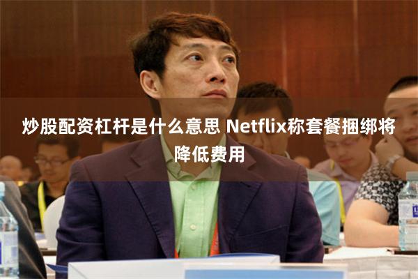 炒股配资杠杆是什么意思 Netflix称套餐捆绑将降低费用