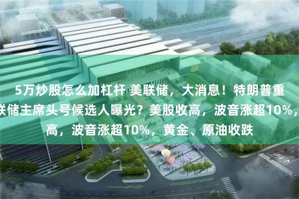 5万炒股怎么加杠杆 美联储，大消息！特朗普重磅发声，下任美联储主席头号候选人曝光？美股收高，波音涨超10%，黄金、原油收跌