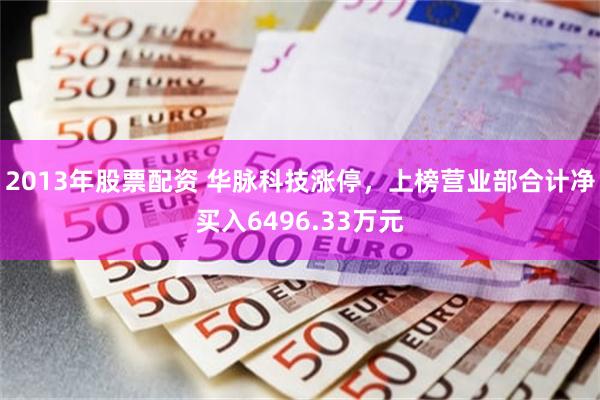 2013年股票配资 华脉科技涨停，上榜营业部合计净买入6496.33万元