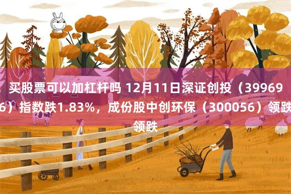 买股票可以加杠杆吗 12月11日深证创投（399696）指数跌1.83%，成份股中创环保（300056）领跌