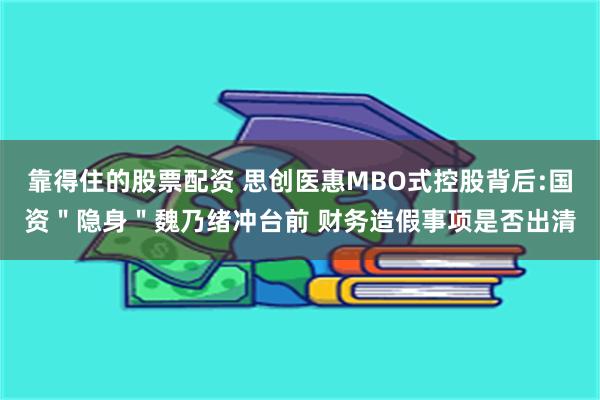 靠得住的股票配资 思创医惠MBO式控股背后:国资＂隐身＂魏乃绪冲台前 财务造假事项是否出清