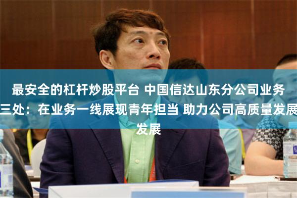 最安全的杠杆炒股平台 中国信达山东分公司业务三处：在业务一线展现青年担当 助力公司高质量发展