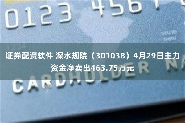 证券配资软件 深水规院（301038）4月29日主力资金净卖出463.75万元