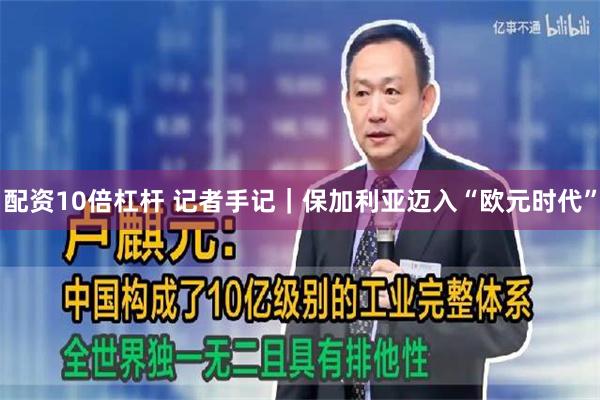 配资10倍杠杆 记者手记｜保加利亚迈入“欧元时代”