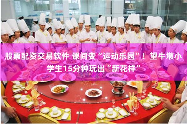 股票配资交易软件 课间变“运动乐园”！望牛墩小学生15分钟玩出“新花样”