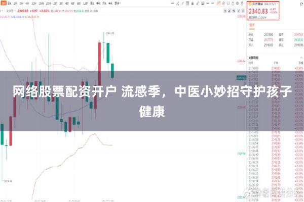 网络股票配资开户 流感季，中医小妙招守护孩子健康