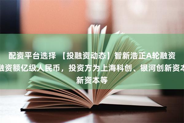 配资平台选择 【投融资动态】智新浩正A轮融资，融资额亿级人民币，投资方为上海科创、银河创新资本等