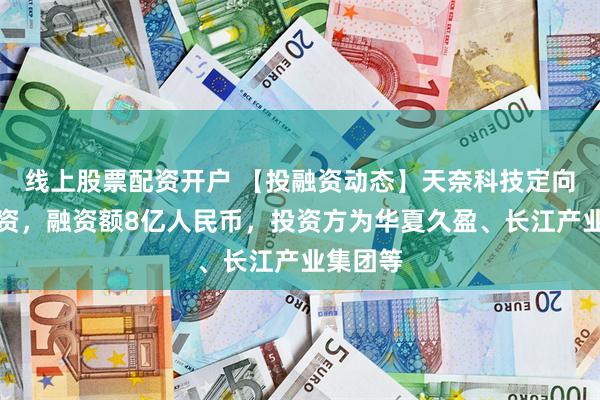 线上股票配资开户 【投融资动态】天奈科技定向增发融资，融资额8亿人民币，投资方为华夏久盈、长江产业集团等