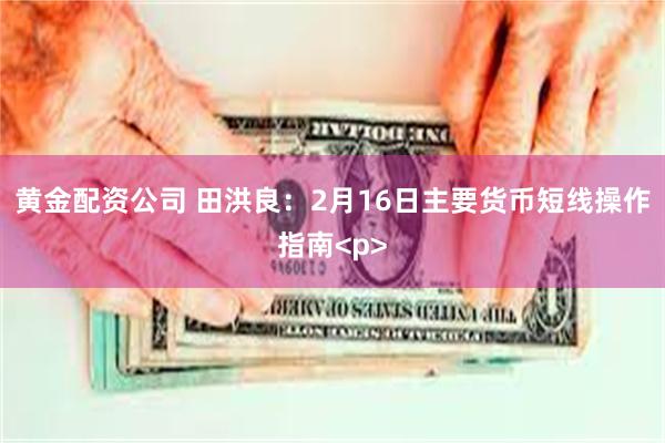 黄金配资公司 田洪良：2月16日主要货币短线操作指南<p>