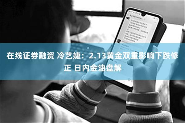 在线证劵融资 冷艺婕：2.13黄金双重影响下跌修正 日内金油盘解