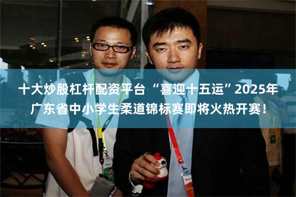 十大炒股杠杆配资平台 “喜迎十五运”2025年广东省中小学生柔道锦标赛即将火热开赛！