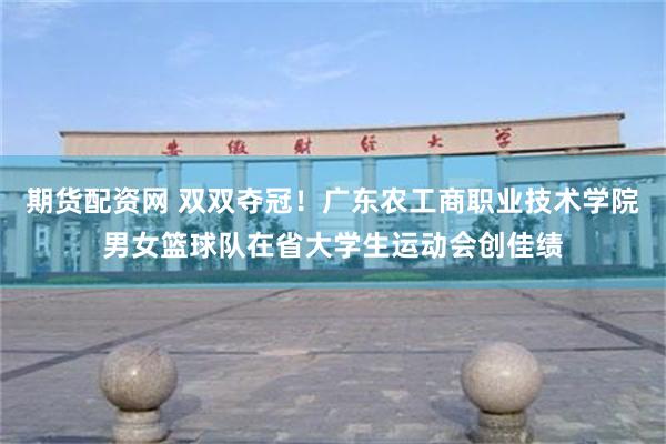 期货配资网 双双夺冠！广东农工商职业技术学院男女篮球队在省大学生运动会创佳绩