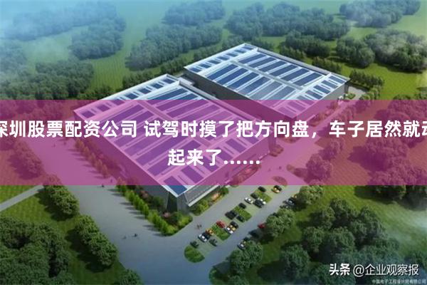 深圳股票配资公司 试驾时摸了把方向盘，车子居然就动起来了......
