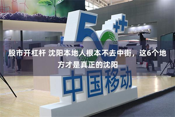 股市开杠杆 沈阳本地人根本不去中街，这6个地方才是真正的沈阳