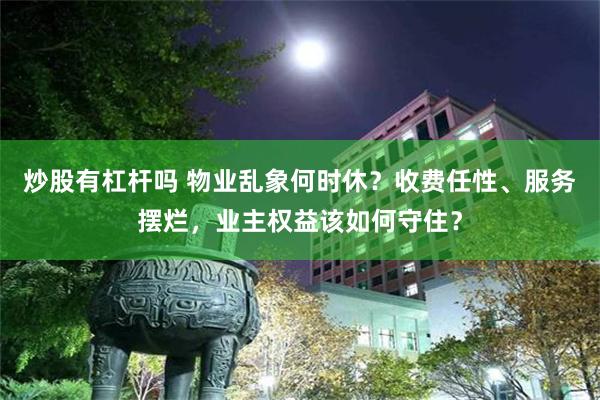 炒股有杠杆吗 物业乱象何时休？收费任性、服务摆烂，业主权益该如何守住？