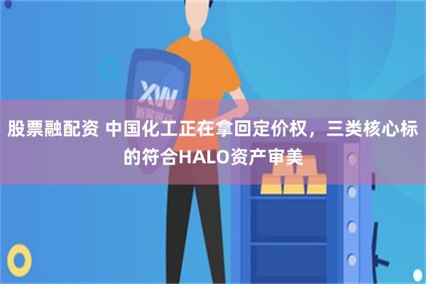 股票融配资 中国化工正在拿回定价权，三类核心标的符合HALO资产审美